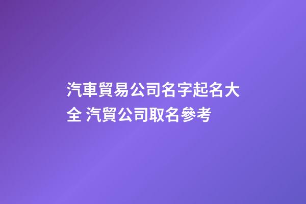汽車貿易公司名字起名大全 汽貿公司取名參考-第1張-公司起名-玄機派